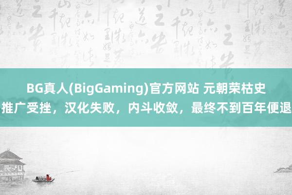 BG真人(BigGaming)官方网站 元朝荣枯史：推广受挫，汉化失败，内斗收敛，最终不到百年便退场