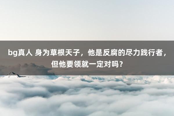 bg真人 身为草根天子，他是反腐的尽力践行者，但他要领就一定对吗？