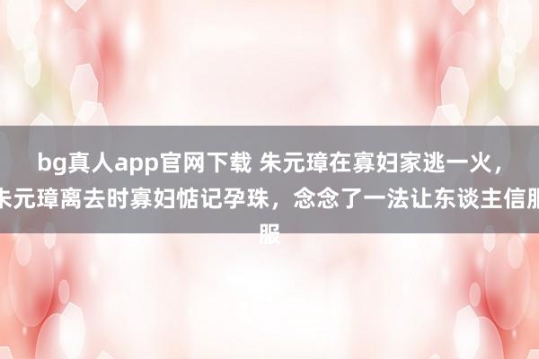 bg真人app官网下载 朱元璋在寡妇家逃一火，朱元璋离去时寡妇惦记孕珠，念念了一法让东谈主信服