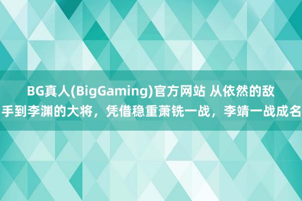 BG真人(BigGaming)官方网站 从依然的敌手到李渊的大将，凭借稳重萧铣一战，李靖一战成名