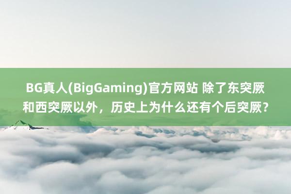 BG真人(BigGaming)官方网站 除了东突厥和西突厥以外，历史上为什么还有个后突厥？