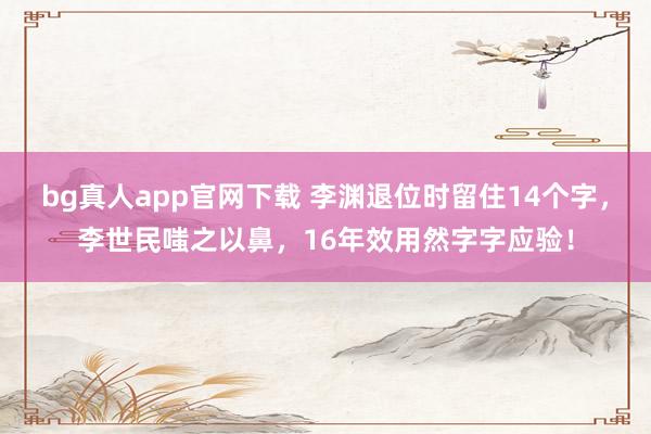bg真人app官网下载 李渊退位时留住14个字，李世民嗤之以鼻，16年效用然字字应验！