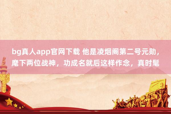 bg真人app官网下载 他是凌烟阁第二号元勋，麾下两位战神，功成名就后这样作念，真时髦