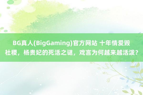BG真人(BigGaming)官方网站 十年情爱毁社稷，杨贵妃的死活之谜，戏言为何越来越活泼？