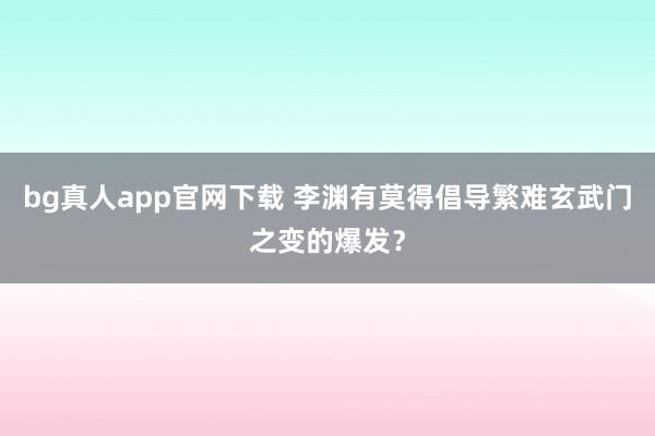 bg真人app官网下载 李渊有莫得倡导繁难玄武门之变的爆发？