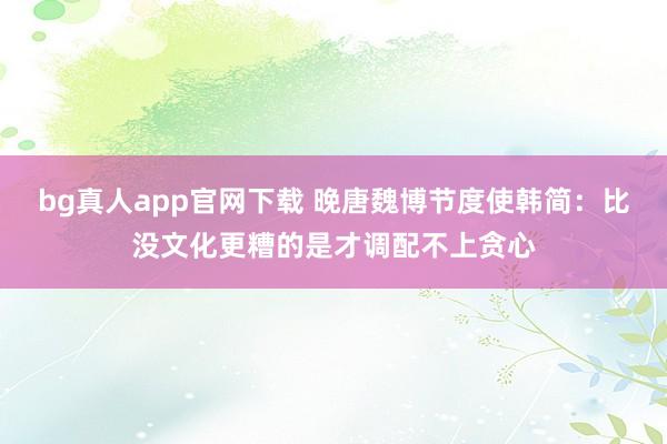 bg真人app官网下载 晚唐魏博节度使韩简：比没文化更糟的是才调配不上贪心