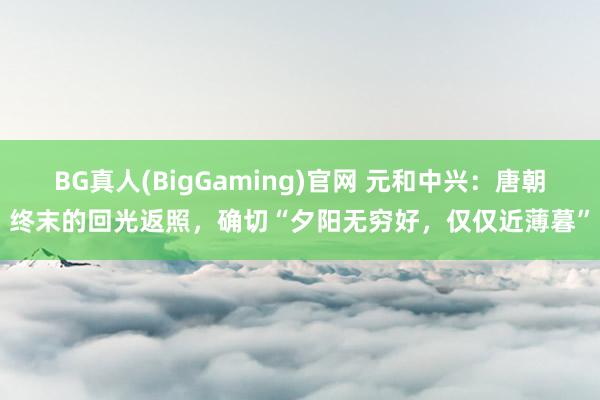 BG真人(BigGaming)官网 元和中兴：唐朝终末的回光返照，确切“夕阳无穷好，仅仅近薄暮”