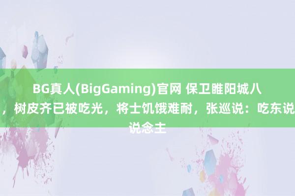BG真人(BigGaming)官网 保卫睢阳城八个月，树皮齐已被吃光，将士饥饿难耐，张巡说：吃东说念主