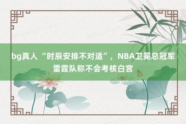 bg真人 “时辰安排不对适”，NBA卫冕总冠军雷霆队称不会考核白宫