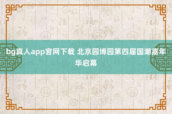 bg真人app官网下载 北京园博园第四届国潮嘉年华启幕