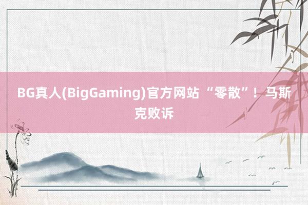 BG真人(BigGaming)官方网站 “零散”！马斯克败诉