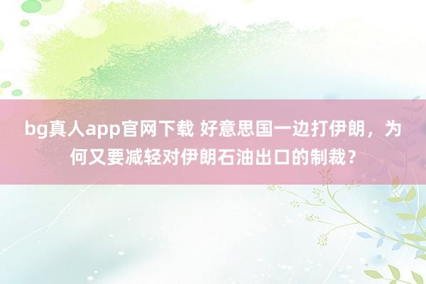 bg真人app官网下载 好意思国一边打伊朗，为何又要减轻对伊朗石油出口的制裁？