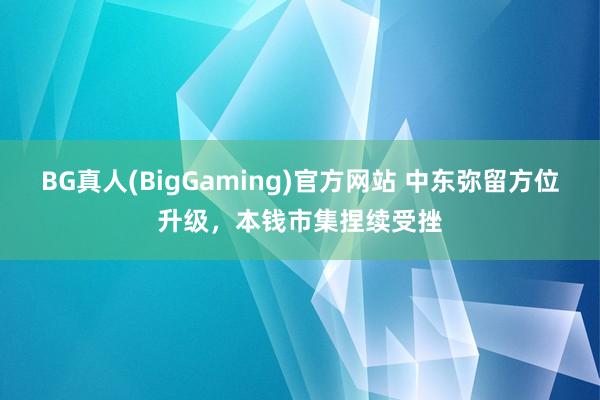 BG真人(BigGaming)官方网站 中东弥留方位升级，本钱市集捏续受挫