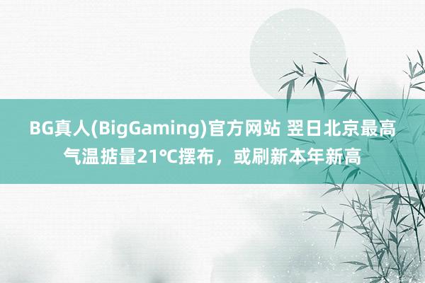 BG真人(BigGaming)官方网站 翌日北京最高气温掂量21℃摆布，或刷新本年新高