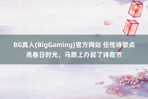 BG真人(BigGaming)官方网站 任性诗歌点亮春日时光，马路上办起了诗歌节