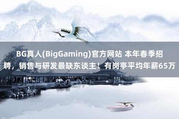 BG真人(BigGaming)官方网站 本年春季招聘，销售与研发最缺东谈主！有岗亭平均年薪65万