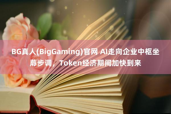 BG真人(BigGaming)官网 AI走向企业中枢坐蓐步调，Token经济期间加快到来