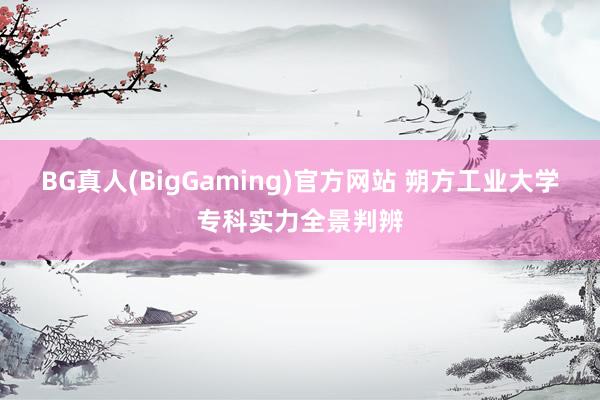 BG真人(BigGaming)官方网站 朔方工业大学专科实力全景判辨