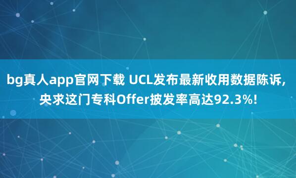 bg真人app官网下载 UCL发布最新收用数据陈诉, 央求这门专科Offer披发率高达92.3%!