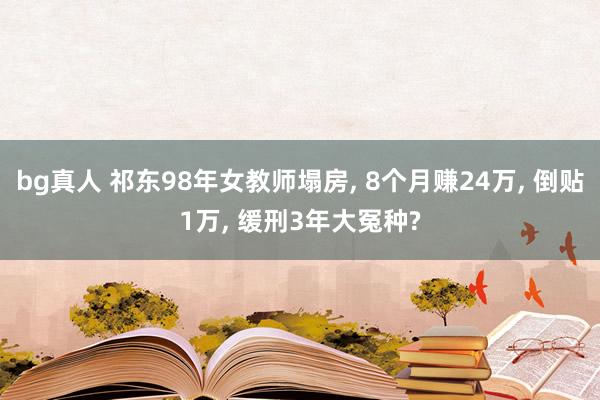 bg真人 祁东98年女教师塌房， 8个月赚24万， 倒贴1万， 缓刑3年大冤种?