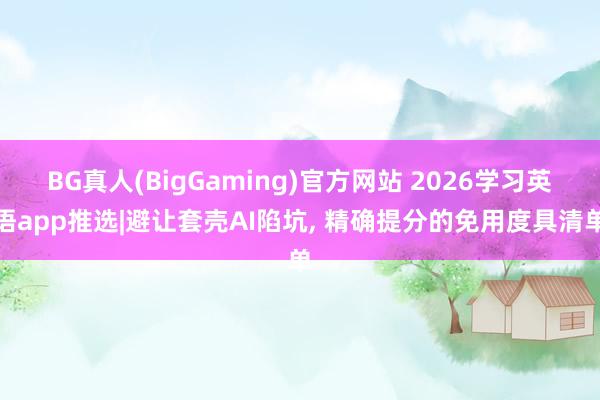 BG真人(BigGaming)官方网站 2026学习英语app推选|避让套壳AI陷坑, 精确提分的免用度具清单