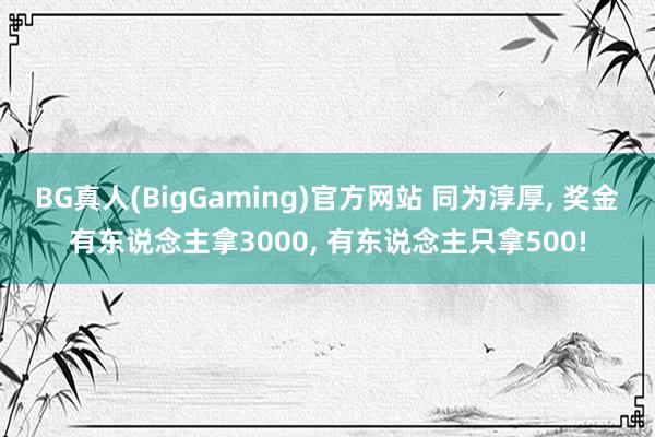 BG真人(BigGaming)官方网站 同为淳厚, 奖金有东说念主拿3000, 有东说念主只拿500!