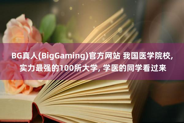 BG真人(BigGaming)官方网站 我国医学院校, 实力最强的100所大学, 学医的同学看过来