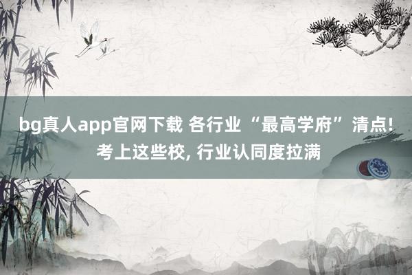 bg真人app官网下载 各行业 “最高学府” 清点! 考上这些校, 行业认同度拉满