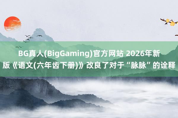 BG真人(BigGaming)官方网站 2026年新版《语文(六年齿下册)》改良了对于“脉脉”的诠释