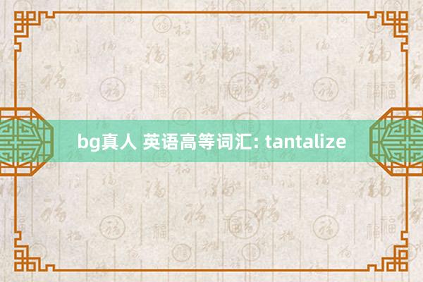 bg真人 英语高等词汇: tantalize