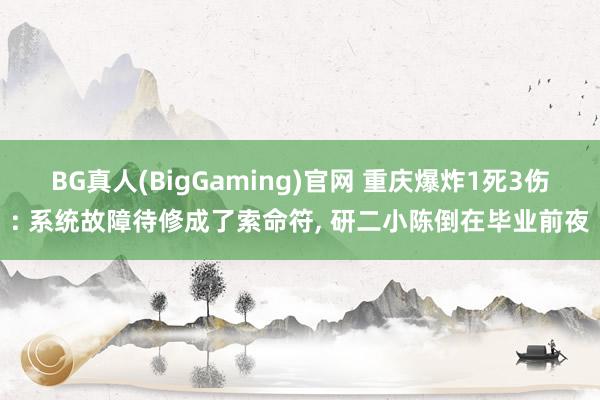 BG真人(BigGaming)官网 重庆爆炸1死3伤: 系统故障待修成了索命符, 研二小陈倒在毕业前夜