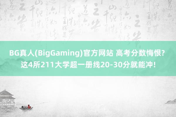 BG真人(BigGaming)官方网站 高考分数悔恨? 这4所211大学超一册线20-30分就能冲!