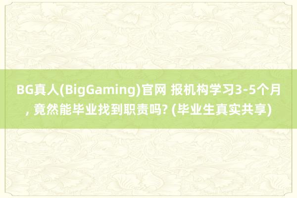 BG真人(BigGaming)官网 报机构学习3-5个月, 竟然能毕业找到职责吗? (毕业生真实共享)
