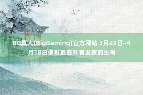 BG真人(BigGaming)官方网站 3月25日~4月18日偏财最旺升官发家的生肖