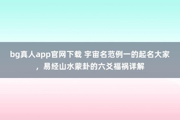 bg真人app官网下载 宇宙名范例一的起名大家，易经山水蒙卦的六爻福祸详解