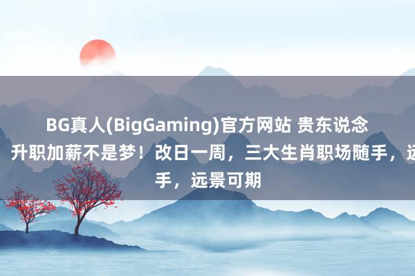 BG真人(BigGaming)官方网站 贵东说念主相助，升职加薪不是梦！改日一周，三大生肖职场随手，远景可期