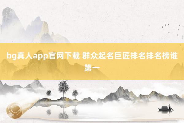 bg真人app官网下载 群众起名巨匠排名排名榜谁第一
