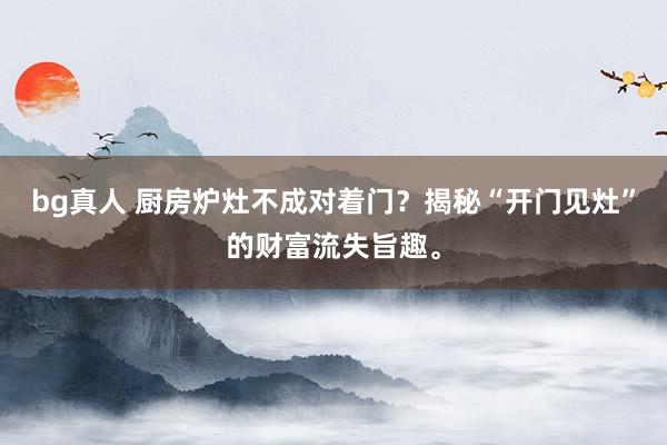 bg真人 厨房炉灶不成对着门？揭秘“开门见灶”的财富流失旨趣。