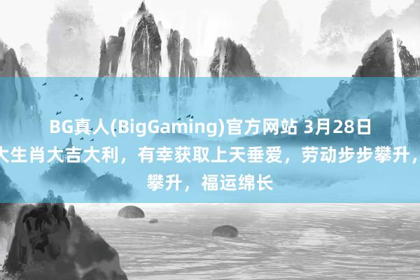 BG真人(BigGaming)官方网站 3月28日起，这三大生肖大吉大利，有幸获取上天垂爱，劳动步步攀升，福运绵长