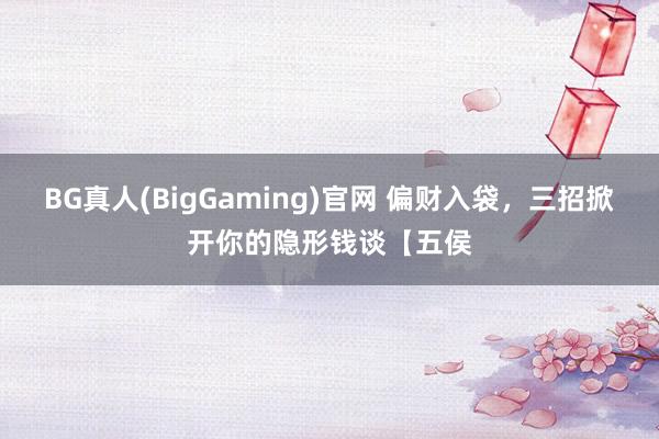 BG真人(BigGaming)官网 偏财入袋,三招掀开你的隐形钱谈【五侯