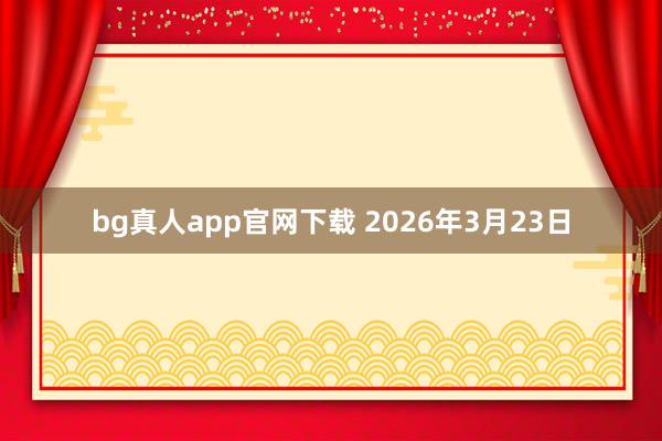 bg真人app官网下载 2026年3月23日