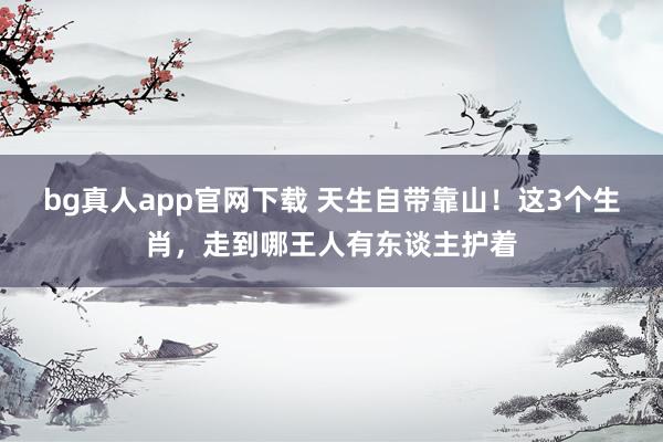 bg真人app官网下载 天生自带靠山！这3个生肖，走到哪王人有东谈主护着