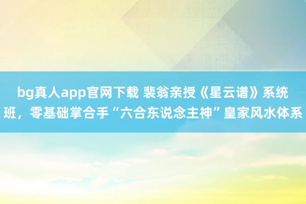 bg真人app官网下载 裴翁亲授《星云谱》系统班，零基础掌合手“六合东说念主神”皇家风水体系