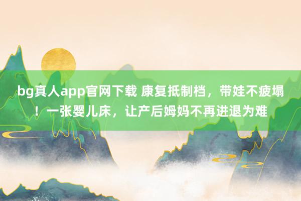 bg真人app官网下载 康复抵制档，带娃不疲塌！一张婴儿床，让产后姆妈不再进退为难