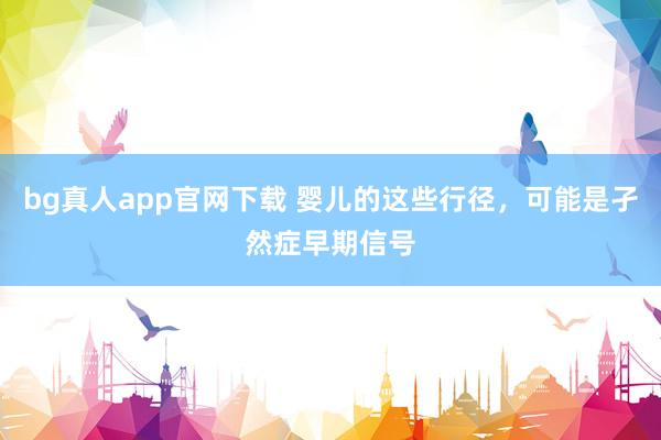 bg真人app官网下载 婴儿的这些行径，可能是孑然症早期信号