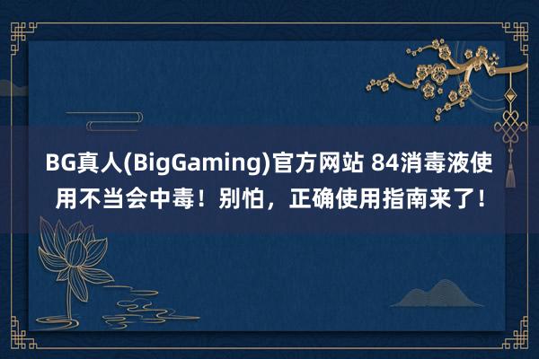 BG真人(BigGaming)官方网站 84消毒液使用不当会中毒！别怕，正确使用指南来了！