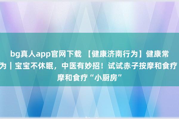 bg真人app官网下载 【健康济南行为】健康常识提高行为｜宝宝不休眠，中医有妙招！试试赤子按摩和食疗“小厨房”