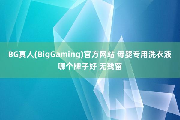 BG真人(BigGaming)官方网站 母婴专用洗衣液哪个牌子好 无残留