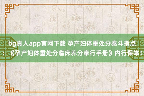 bg真人app官网下载 孕产妇体重处分泰斗指点：《孕产妇体重处分临床养分奉行手册》内行保举！