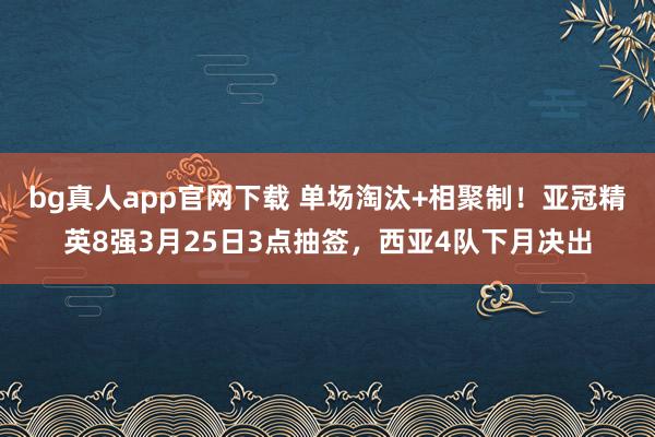 bg真人app官网下载 单场淘汰+相聚制！亚冠精英8强3月25日3点抽签，西亚4队下月决出